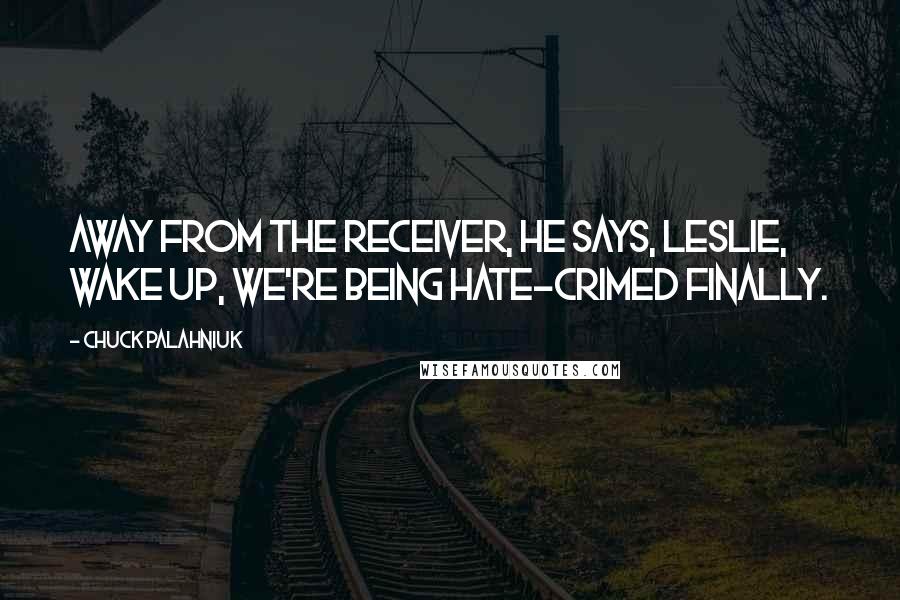 Chuck Palahniuk Quotes: Away from the receiver, he says, Leslie, wake up, we're being hate-crimed finally.