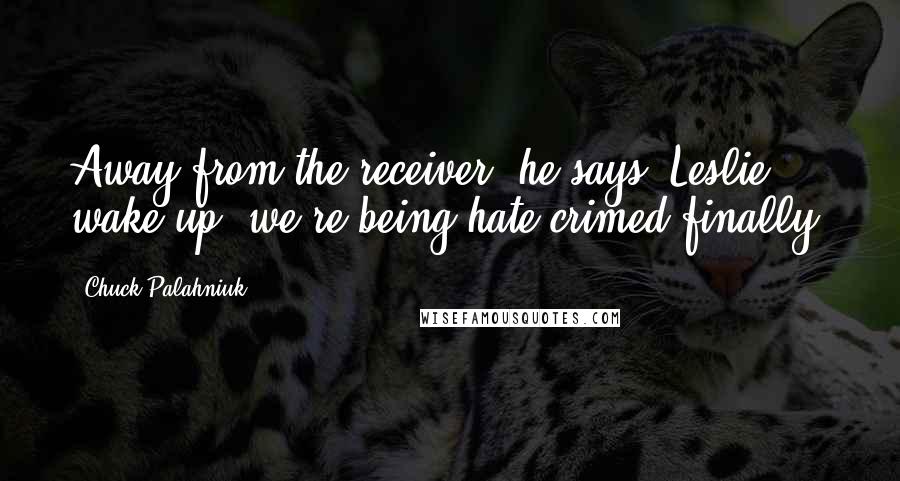 Chuck Palahniuk Quotes: Away from the receiver, he says, Leslie, wake up, we're being hate-crimed finally.