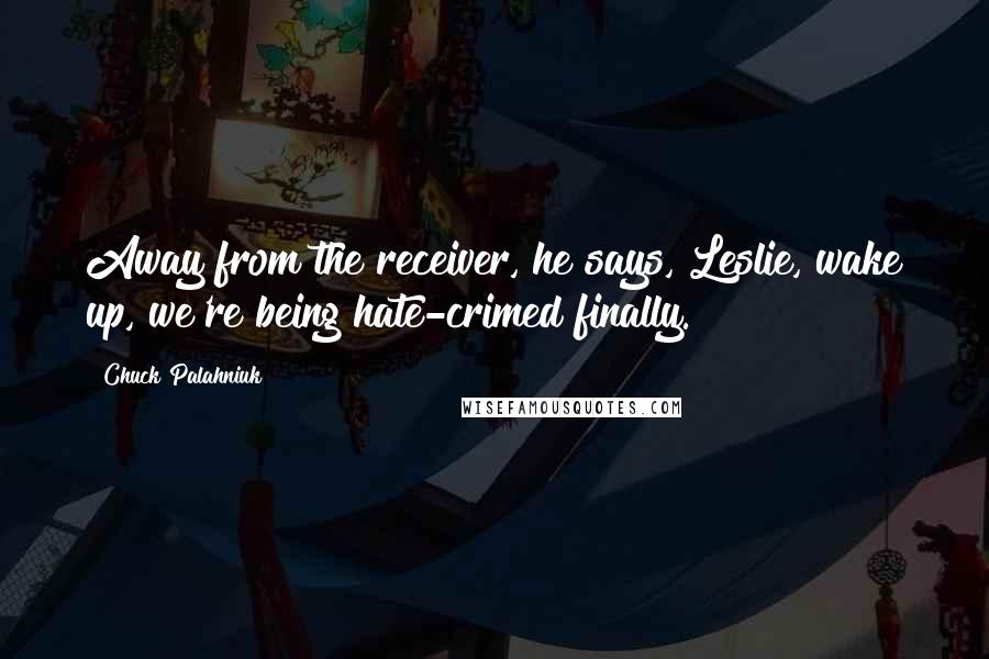 Chuck Palahniuk Quotes: Away from the receiver, he says, Leslie, wake up, we're being hate-crimed finally.
