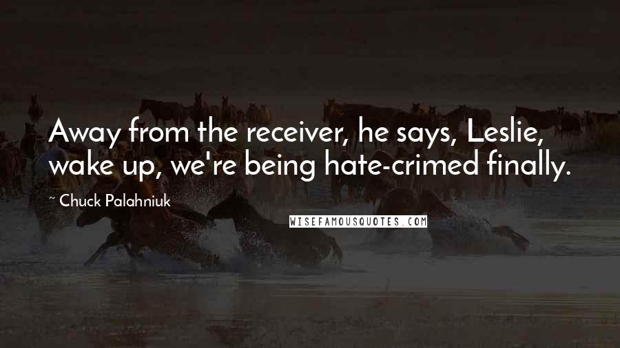 Chuck Palahniuk Quotes: Away from the receiver, he says, Leslie, wake up, we're being hate-crimed finally.