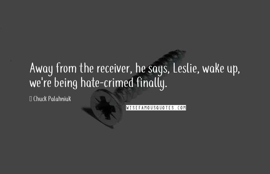 Chuck Palahniuk Quotes: Away from the receiver, he says, Leslie, wake up, we're being hate-crimed finally.