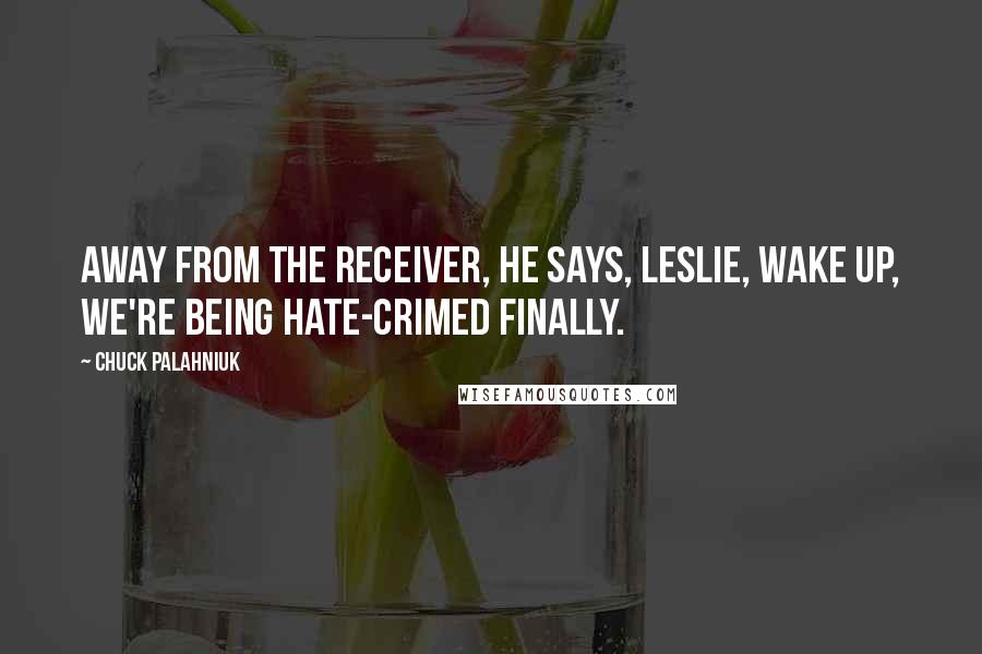 Chuck Palahniuk Quotes: Away from the receiver, he says, Leslie, wake up, we're being hate-crimed finally.