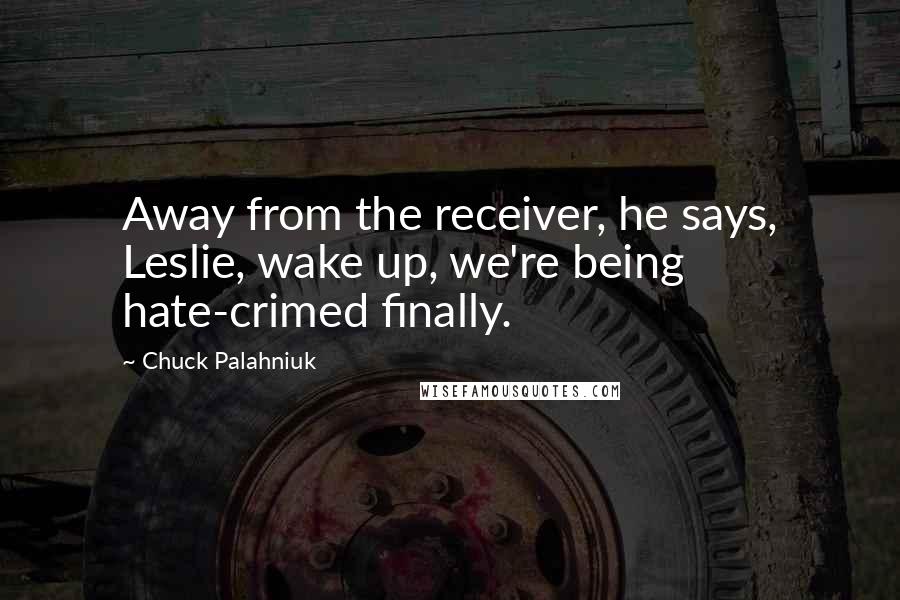 Chuck Palahniuk Quotes: Away from the receiver, he says, Leslie, wake up, we're being hate-crimed finally.