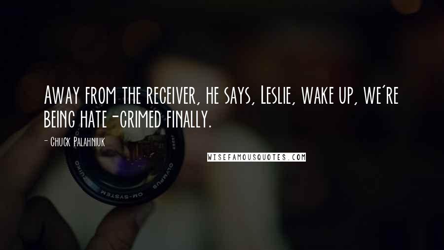 Chuck Palahniuk Quotes: Away from the receiver, he says, Leslie, wake up, we're being hate-crimed finally.