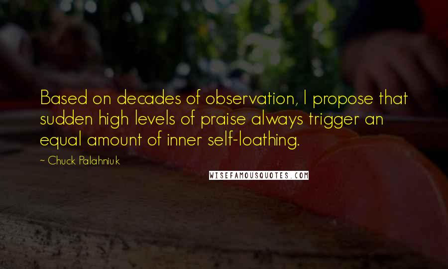 Chuck Palahniuk Quotes: Based on decades of observation, I propose that sudden high levels of praise always trigger an equal amount of inner self-loathing.