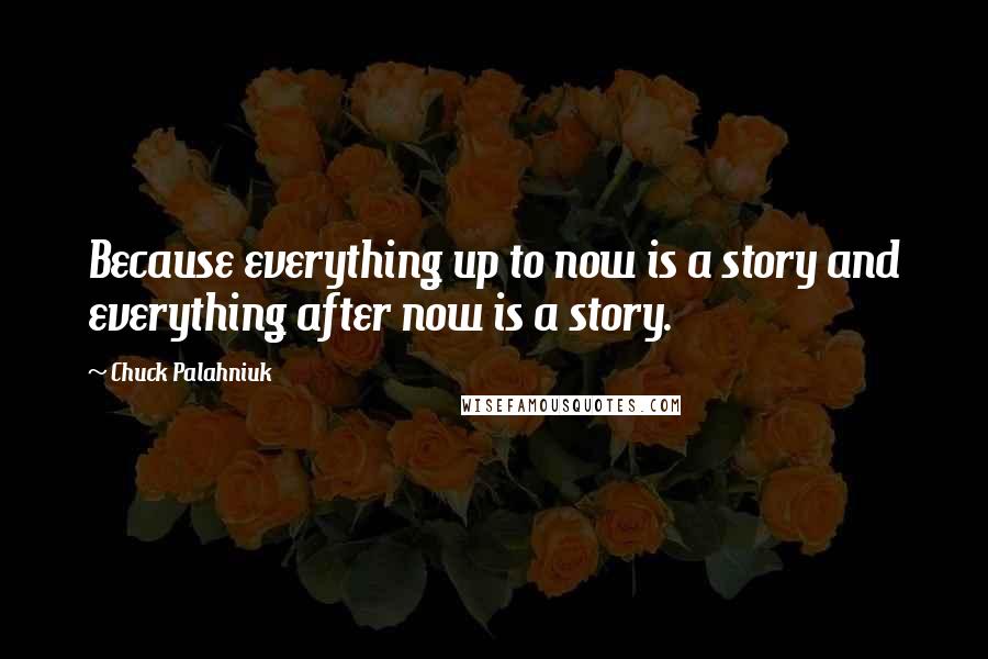 Chuck Palahniuk Quotes: Because everything up to now is a story and everything after now is a story.