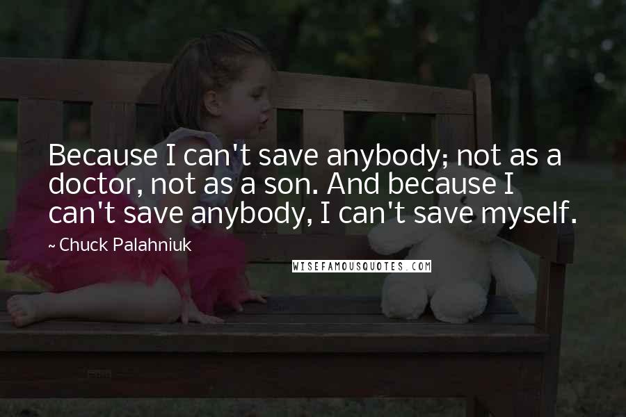 Chuck Palahniuk Quotes: Because I can't save anybody; not as a doctor, not as a son. And because I can't save anybody, I can't save myself.