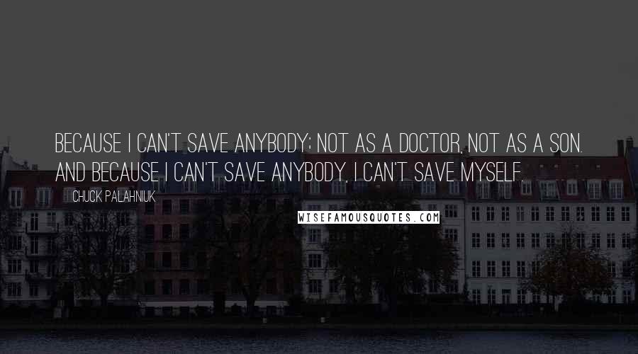 Chuck Palahniuk Quotes: Because I can't save anybody; not as a doctor, not as a son. And because I can't save anybody, I can't save myself.