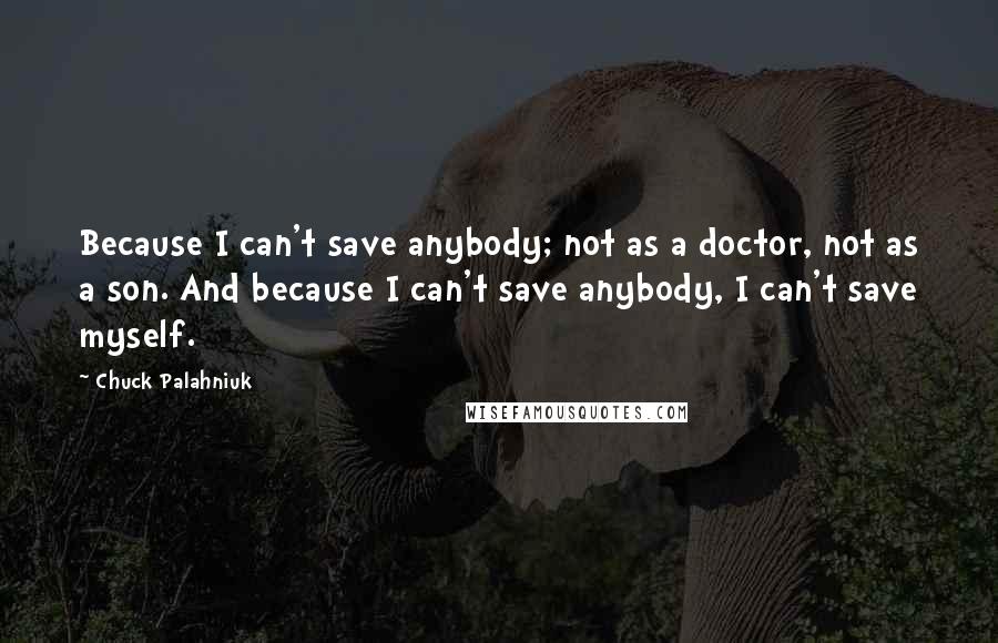 Chuck Palahniuk Quotes: Because I can't save anybody; not as a doctor, not as a son. And because I can't save anybody, I can't save myself.