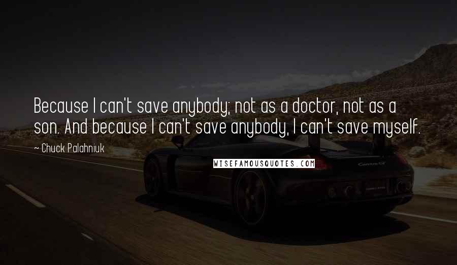 Chuck Palahniuk Quotes: Because I can't save anybody; not as a doctor, not as a son. And because I can't save anybody, I can't save myself.