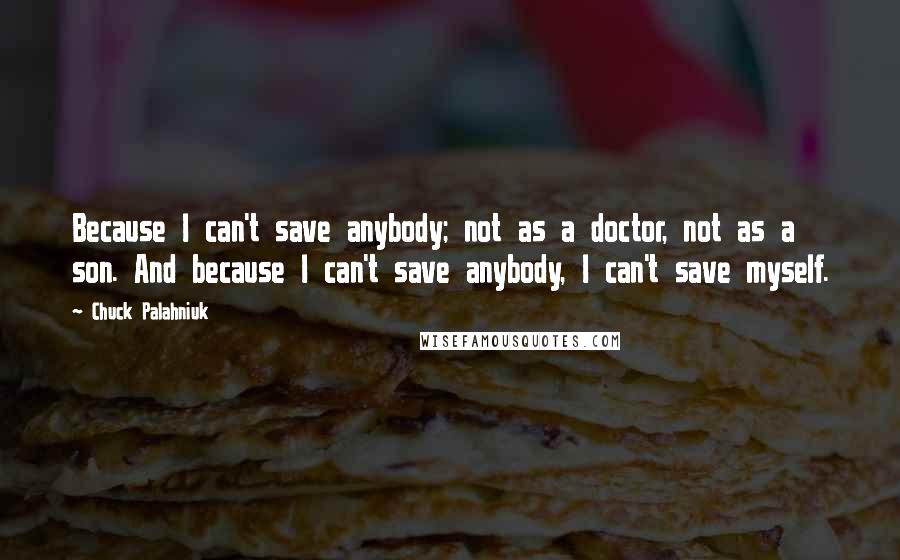 Chuck Palahniuk Quotes: Because I can't save anybody; not as a doctor, not as a son. And because I can't save anybody, I can't save myself.