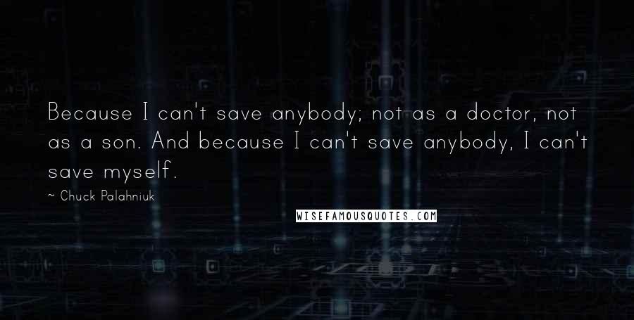 Chuck Palahniuk Quotes: Because I can't save anybody; not as a doctor, not as a son. And because I can't save anybody, I can't save myself.