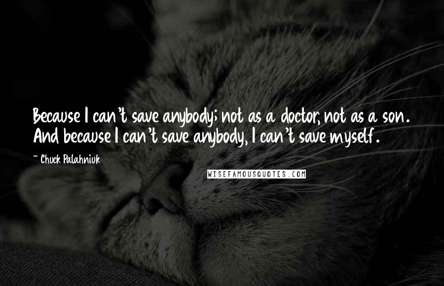 Chuck Palahniuk Quotes: Because I can't save anybody; not as a doctor, not as a son. And because I can't save anybody, I can't save myself.