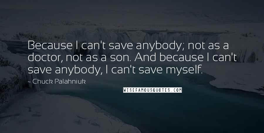 Chuck Palahniuk Quotes: Because I can't save anybody; not as a doctor, not as a son. And because I can't save anybody, I can't save myself.