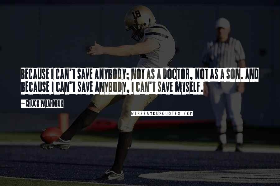 Chuck Palahniuk Quotes: Because I can't save anybody; not as a doctor, not as a son. And because I can't save anybody, I can't save myself.