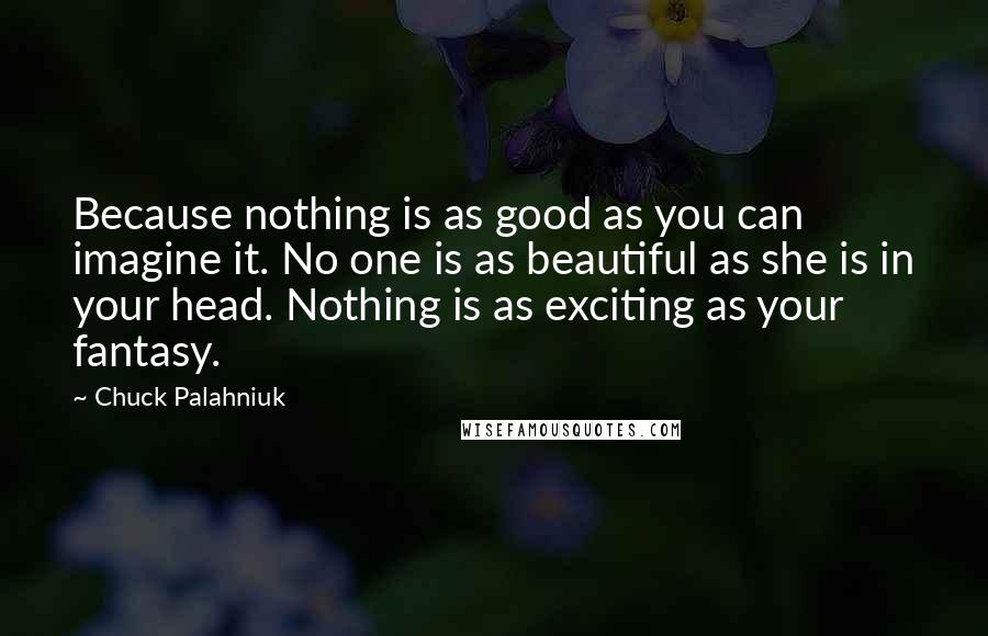 Chuck Palahniuk Quotes: Because nothing is as good as you can imagine it. No one is as beautiful as she is in your head. Nothing is as exciting as your fantasy.