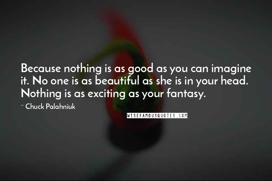 Chuck Palahniuk Quotes: Because nothing is as good as you can imagine it. No one is as beautiful as she is in your head. Nothing is as exciting as your fantasy.