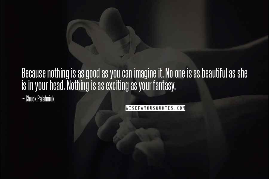 Chuck Palahniuk Quotes: Because nothing is as good as you can imagine it. No one is as beautiful as she is in your head. Nothing is as exciting as your fantasy.