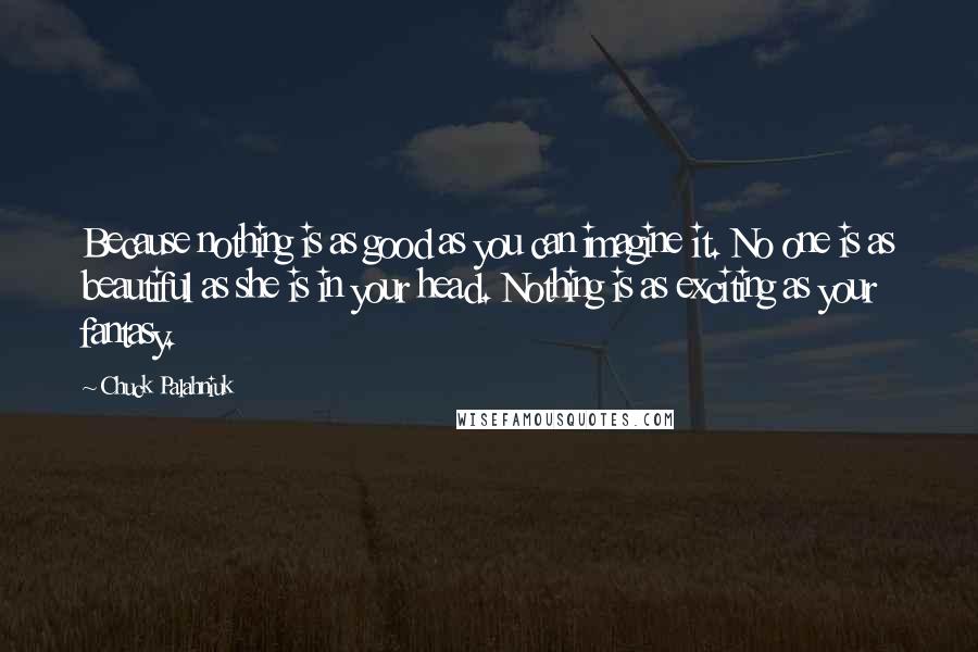 Chuck Palahniuk Quotes: Because nothing is as good as you can imagine it. No one is as beautiful as she is in your head. Nothing is as exciting as your fantasy.