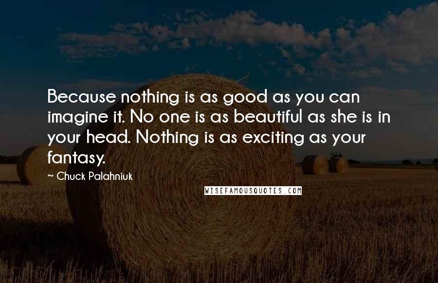 Chuck Palahniuk Quotes: Because nothing is as good as you can imagine it. No one is as beautiful as she is in your head. Nothing is as exciting as your fantasy.