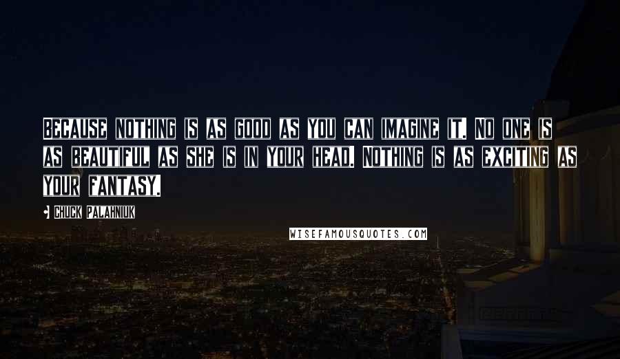 Chuck Palahniuk Quotes: Because nothing is as good as you can imagine it. No one is as beautiful as she is in your head. Nothing is as exciting as your fantasy.