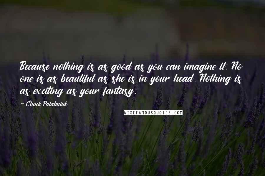 Chuck Palahniuk Quotes: Because nothing is as good as you can imagine it. No one is as beautiful as she is in your head. Nothing is as exciting as your fantasy.