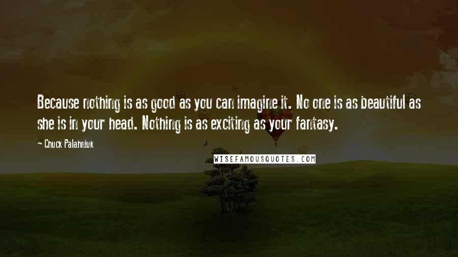 Chuck Palahniuk Quotes: Because nothing is as good as you can imagine it. No one is as beautiful as she is in your head. Nothing is as exciting as your fantasy.