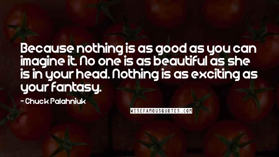 Chuck Palahniuk Quotes: Because nothing is as good as you can imagine it. No one is as beautiful as she is in your head. Nothing is as exciting as your fantasy.