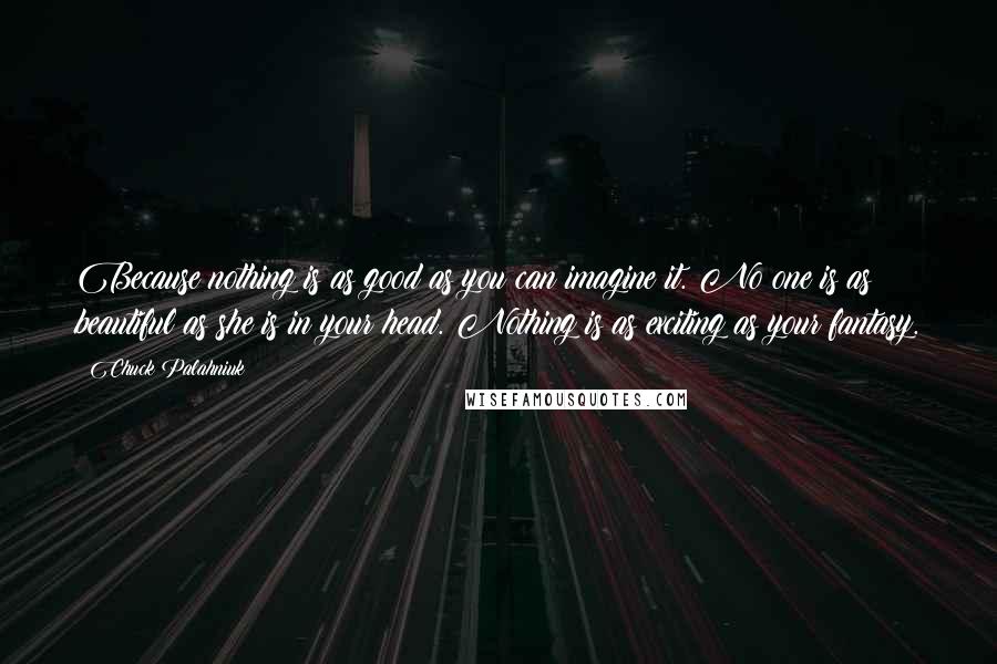 Chuck Palahniuk Quotes: Because nothing is as good as you can imagine it. No one is as beautiful as she is in your head. Nothing is as exciting as your fantasy.