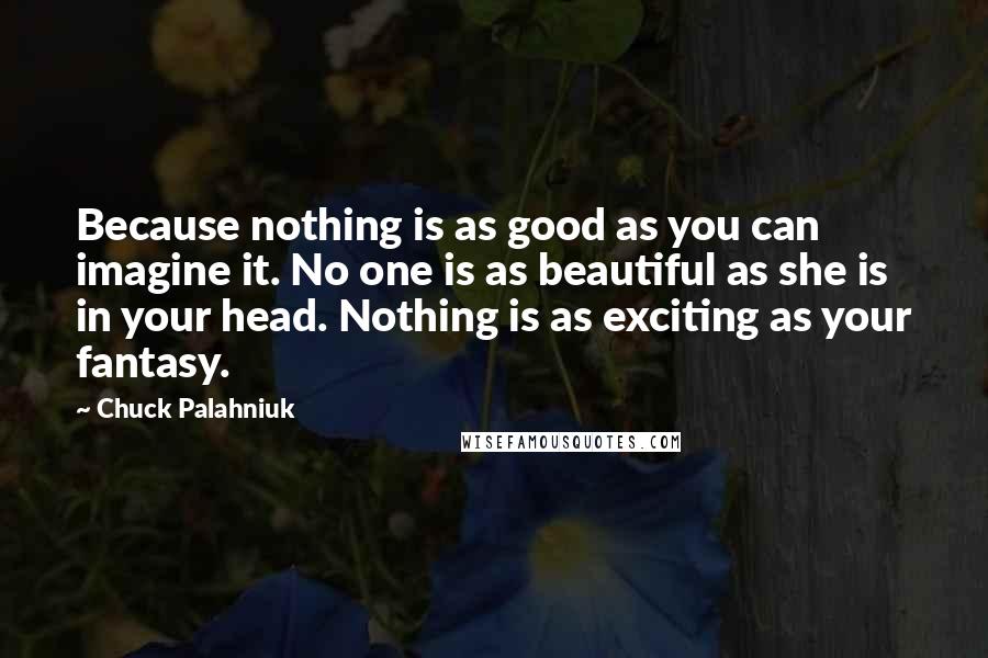 Chuck Palahniuk Quotes: Because nothing is as good as you can imagine it. No one is as beautiful as she is in your head. Nothing is as exciting as your fantasy.