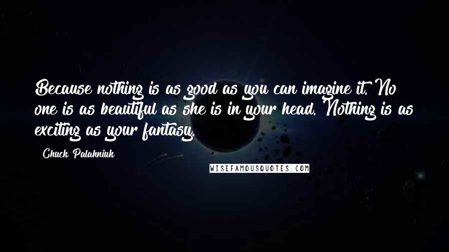 Chuck Palahniuk Quotes: Because nothing is as good as you can imagine it. No one is as beautiful as she is in your head. Nothing is as exciting as your fantasy.