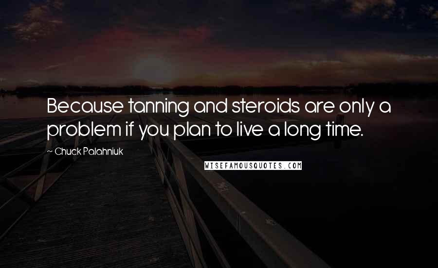 Chuck Palahniuk Quotes: Because tanning and steroids are only a problem if you plan to live a long time.
