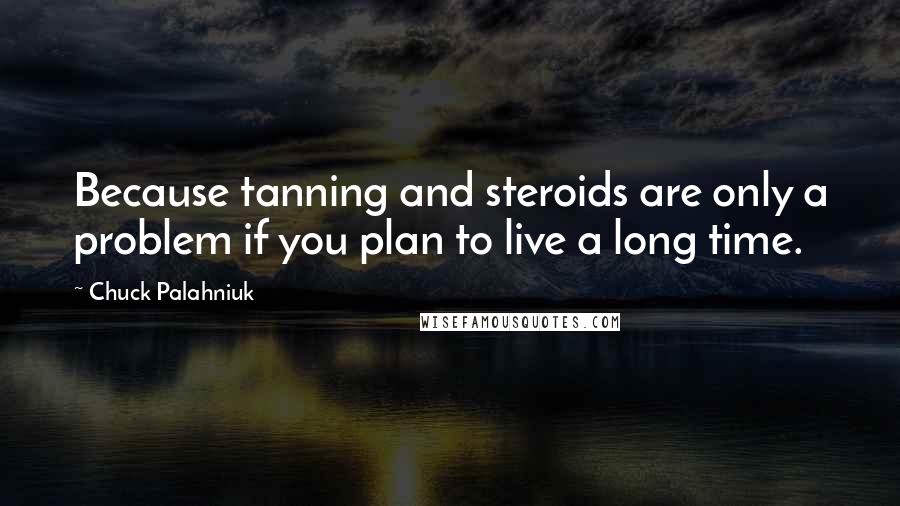 Chuck Palahniuk Quotes: Because tanning and steroids are only a problem if you plan to live a long time.