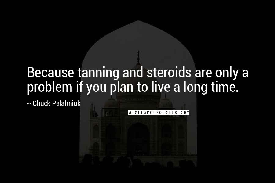 Chuck Palahniuk Quotes: Because tanning and steroids are only a problem if you plan to live a long time.