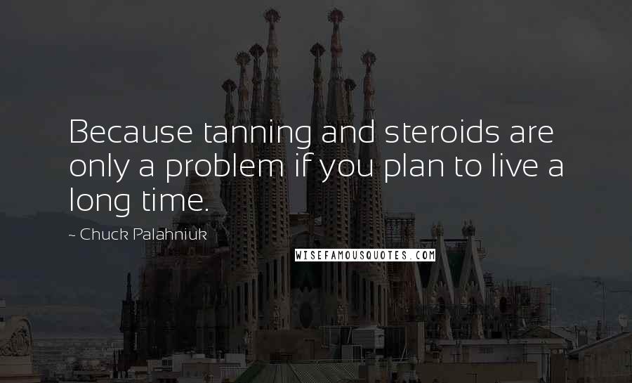 Chuck Palahniuk Quotes: Because tanning and steroids are only a problem if you plan to live a long time.