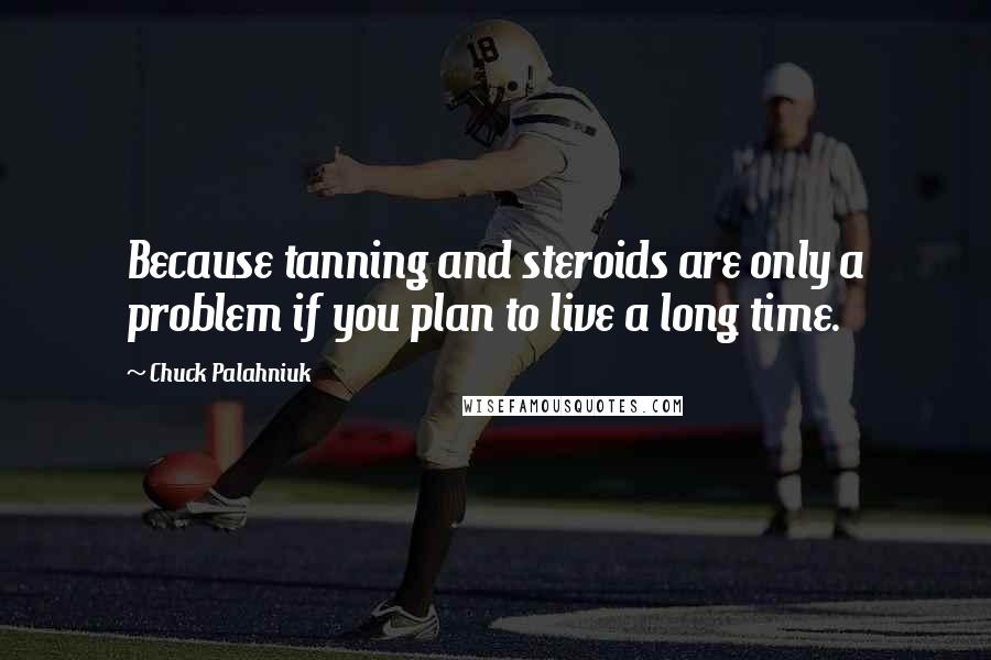 Chuck Palahniuk Quotes: Because tanning and steroids are only a problem if you plan to live a long time.