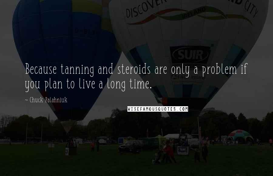 Chuck Palahniuk Quotes: Because tanning and steroids are only a problem if you plan to live a long time.