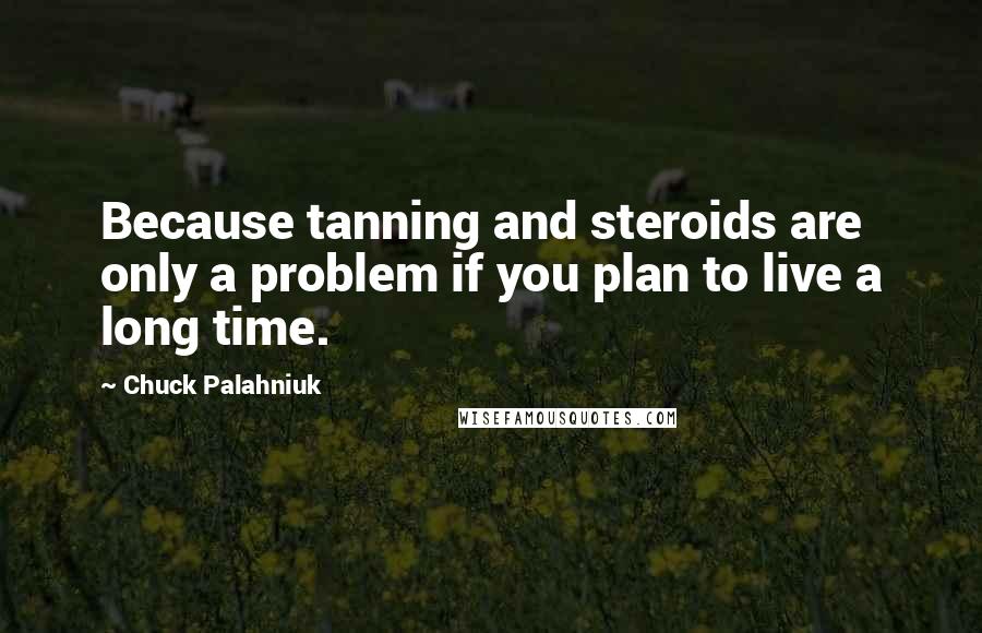 Chuck Palahniuk Quotes: Because tanning and steroids are only a problem if you plan to live a long time.