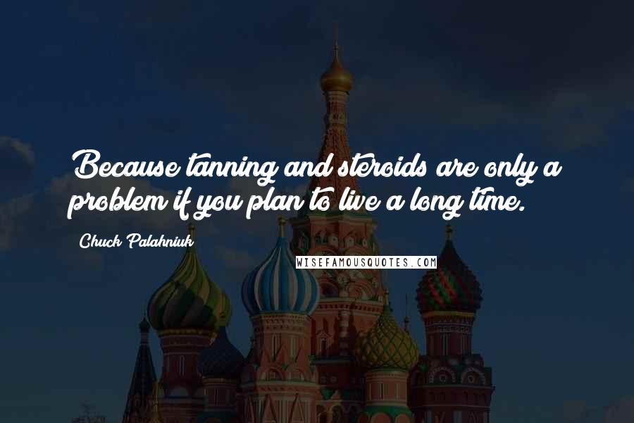 Chuck Palahniuk Quotes: Because tanning and steroids are only a problem if you plan to live a long time.