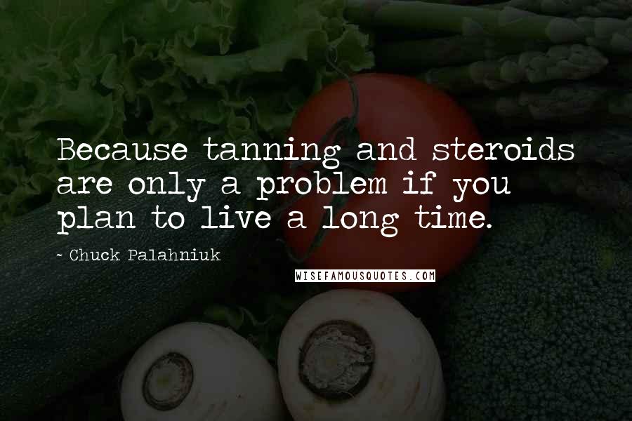 Chuck Palahniuk Quotes: Because tanning and steroids are only a problem if you plan to live a long time.