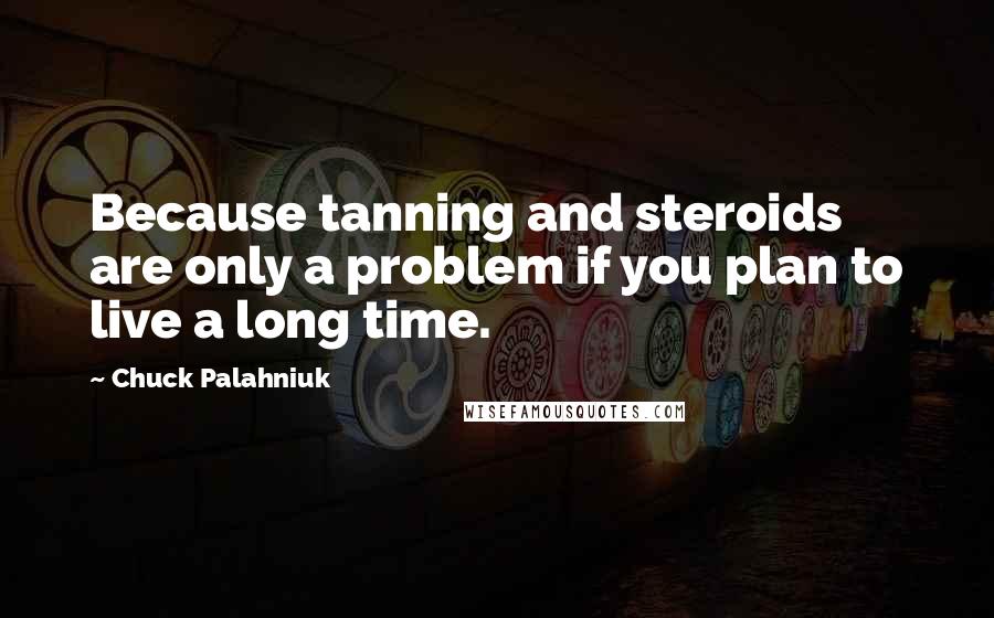 Chuck Palahniuk Quotes: Because tanning and steroids are only a problem if you plan to live a long time.