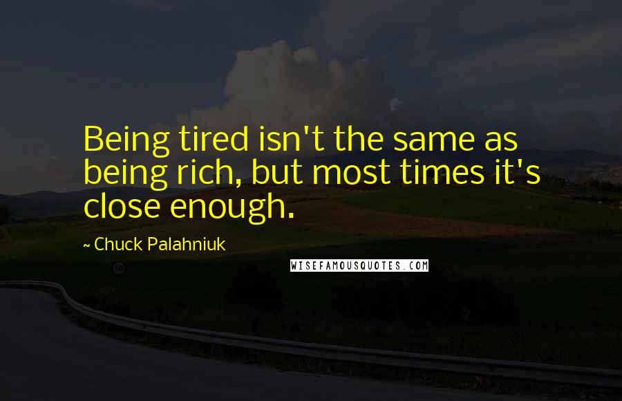 Chuck Palahniuk Quotes: Being tired isn't the same as being rich, but most times it's close enough.