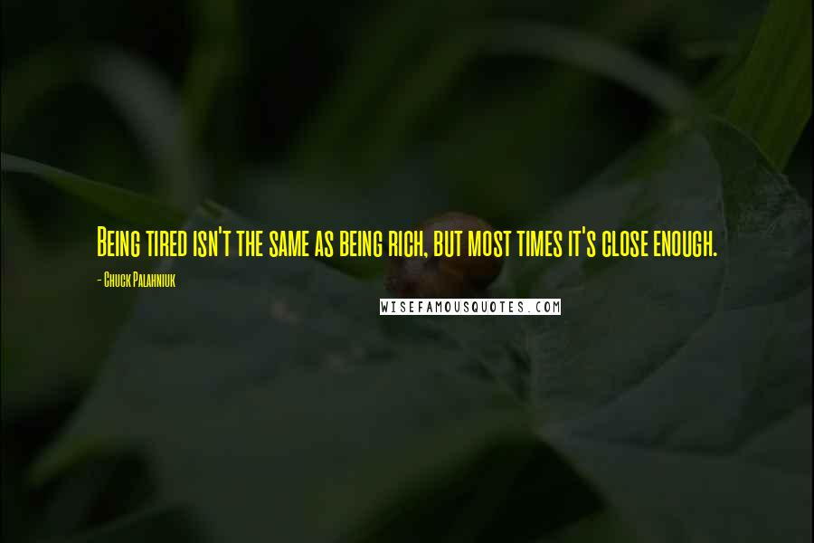 Chuck Palahniuk Quotes: Being tired isn't the same as being rich, but most times it's close enough.
