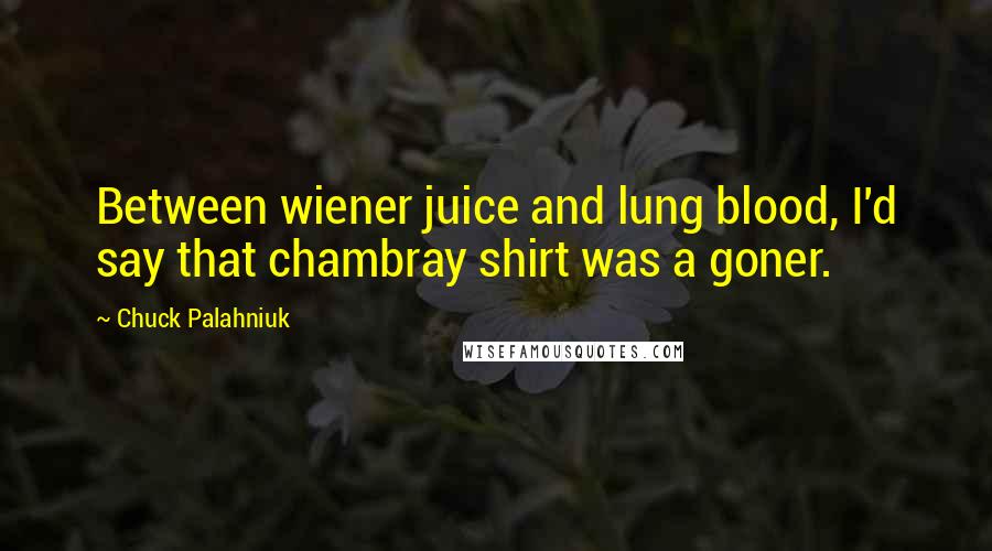 Chuck Palahniuk Quotes: Between wiener juice and lung blood, I'd say that chambray shirt was a goner.