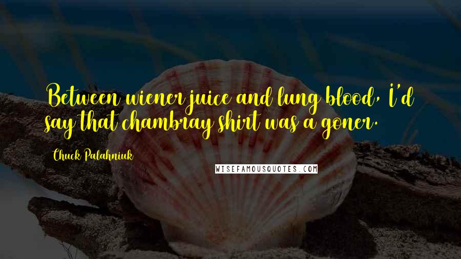 Chuck Palahniuk Quotes: Between wiener juice and lung blood, I'd say that chambray shirt was a goner.