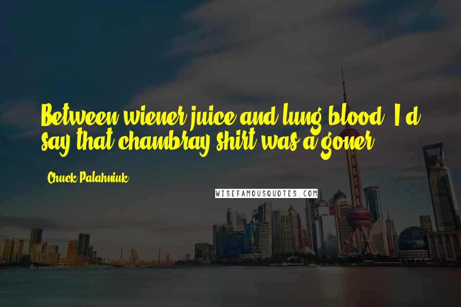 Chuck Palahniuk Quotes: Between wiener juice and lung blood, I'd say that chambray shirt was a goner.