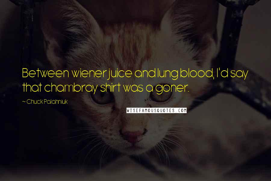 Chuck Palahniuk Quotes: Between wiener juice and lung blood, I'd say that chambray shirt was a goner.