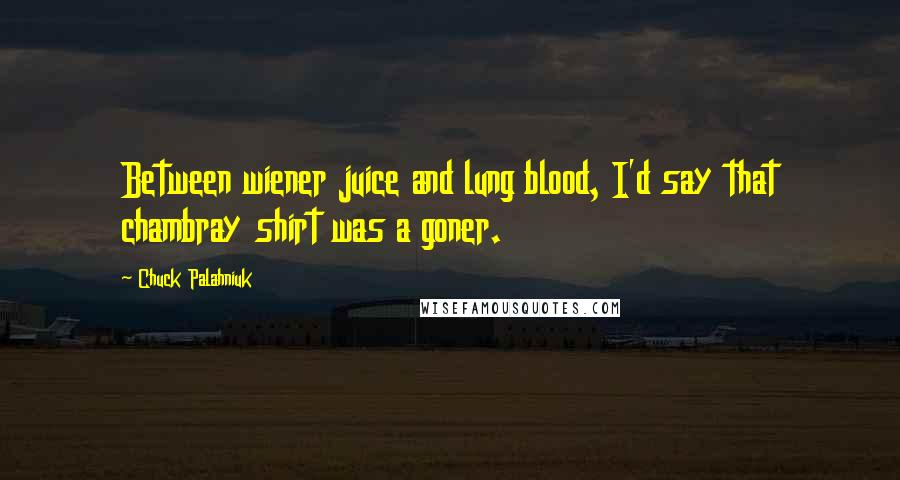 Chuck Palahniuk Quotes: Between wiener juice and lung blood, I'd say that chambray shirt was a goner.