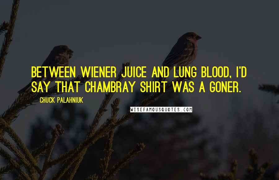 Chuck Palahniuk Quotes: Between wiener juice and lung blood, I'd say that chambray shirt was a goner.