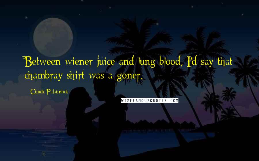 Chuck Palahniuk Quotes: Between wiener juice and lung blood, I'd say that chambray shirt was a goner.